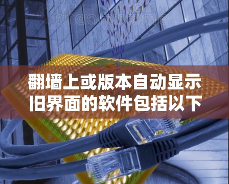 翻墙上或版本自动显示旧界面的软件包括以下几种