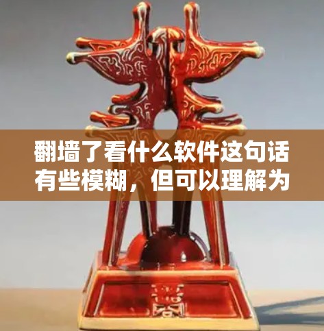 翻墙了看什么软件这句话有些模糊，但可以理解为用户可能在翻墙后想要看看外面的资源或下载一些软件。以下是一些可能的解释和建议