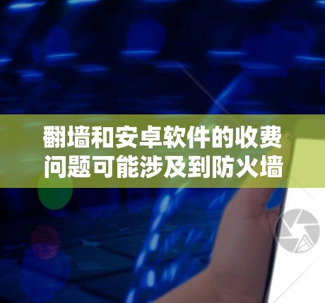 翻墙和安卓软件的收费问题可能涉及到防火墙的使用和安装，以及选择适合的安卓软件。以下是一些解决方案和建议