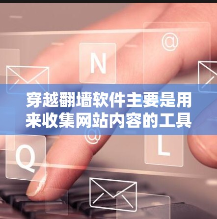 穿越翻墙软件主要是用来收集网站内容的工具，而不是用于加密或安全访问网站。如果你只是想获取网站内容，翻墙软件本身并不涉及加密或安全访问。如果翻墙软件本身不安全，可能需要额外的保护措施来确保内容的安全性