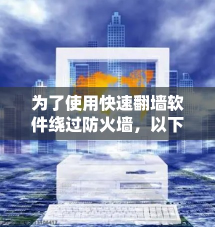 为了使用快速翻墙软件绕过防火墙,以下是一步步的解决方案 为了使用快速翻墙软件绕过防火墙,以下是一步步的解决方案