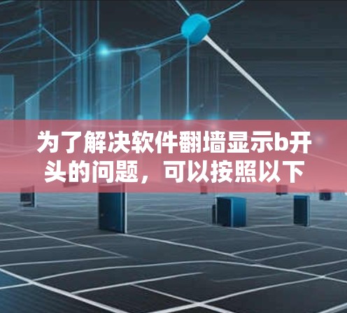 为了解决软件翻墙显示b开头的问题，可以按照以下步骤操作
