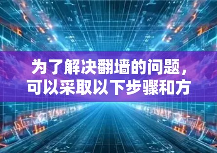 为了解决翻墙的问题,可以采取以下步骤和方法 为了解决翻墙的问题,可以采取以下步骤和方法