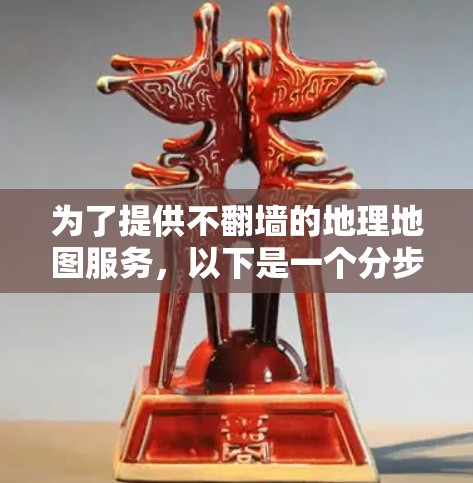 为了提供不翻墙的地理地图服务，以下是一个分步指南，涵盖多种方法和工具