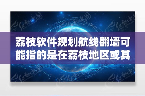 荔枝软件规划航线翻墙可能指的是在荔枝地区或其他某个地方的软件规划中涉及到航线设计或航路规划，导致数据或资源的翻墙问题。以下是一些可能的解释和解决方案