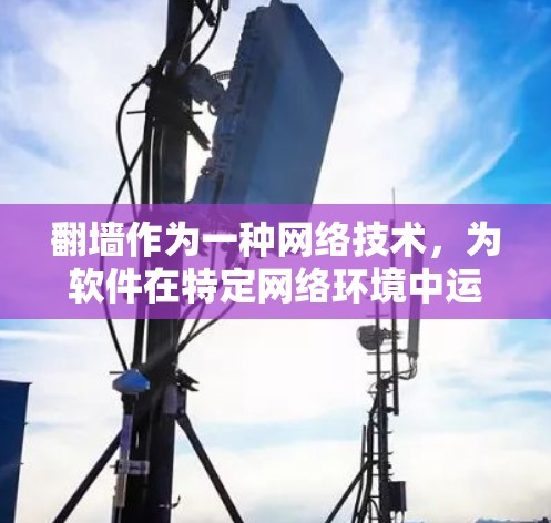 翻墙作为一种网络技术,为软件在特定网络环境中运行提供了安全的访问通道。以下是对这一概念的详细分析和总结 翻墙作为一种网络技术,为软件在特定网络环境中运行提供了安全的访问通道。以下是对这一概念的详细分析和总结