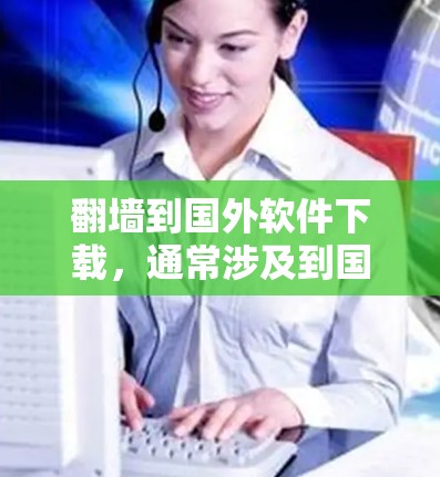 翻墙到国外软件下载，通常涉及到国际化的网络访问和软件注册。以下是一些通用的步骤和建议，帮助您理解和操作