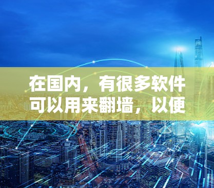 在国内，有很多软件可以用来翻墙，以便访问外部网站。以下是一些国内流行的翻墙代理软件推荐，供你选择