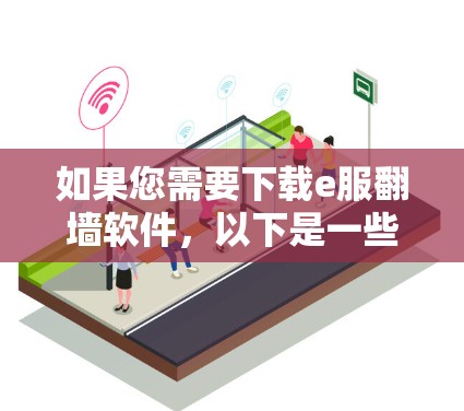 如果您需要下载e服翻墙软件，以下是一些步骤和建议，帮助您顺利下载并使用
