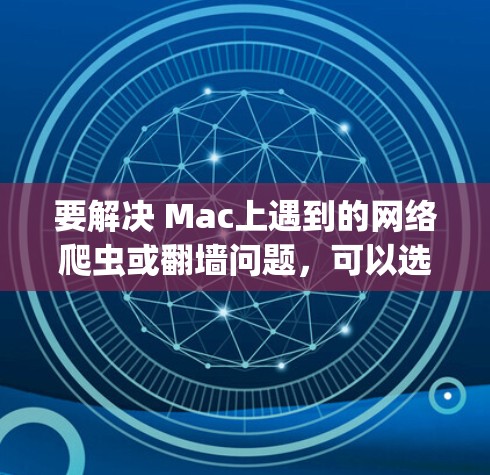 要解决 Mac上遇到的网络爬虫或翻墙问题,可以选择以下几种推荐的工具,这些工具通常用于绕过网络墙或实时获取信息 要解决 Mac上遇到的网络爬虫或翻墙问题,可以选择以下几种推荐的工具,这些工具通常用于绕过网络墙或实时获取信息