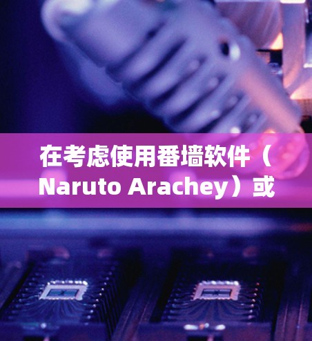 在考虑使用番墙软件（Naruto Arachey）或翻墙软件时，首先需要明确自己的具体需求。以下是对这两种软件的简要分析和建议