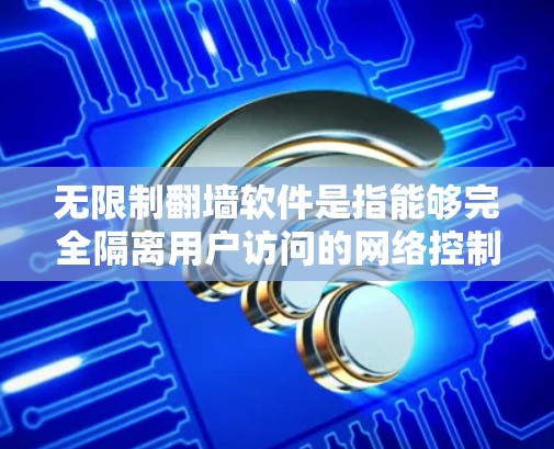 无限制翻墙软件是指能够完全隔离用户访问的网络控制工具,通常通过设置权限来实现。以下是一些常见的无限制翻墙软件 无限制翻墙软件是指能够完全隔离用户访问的网络控制工具,通常通过设置权限来实现。以下是一些常见的无限制翻墙软件