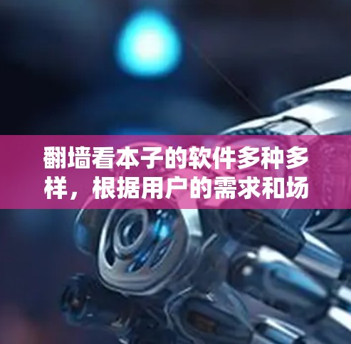 翻墙看本子的软件多种多样，根据用户的需求和场景选择合适的软件。以下是几种常见的选择及其优缺点