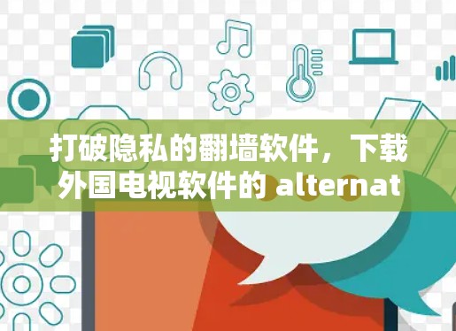 打破隐私的翻墙软件，下载外国电视软件的 alternatives