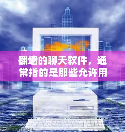 翻墙的聊天软件，通常指的是那些允许用户在没有防火墙阻挡的情况下进行聊天的工具。这类软件通常基于互联网，允许用户访问一些技术性较强的网站或资源。以下是一些可能的建议和资源