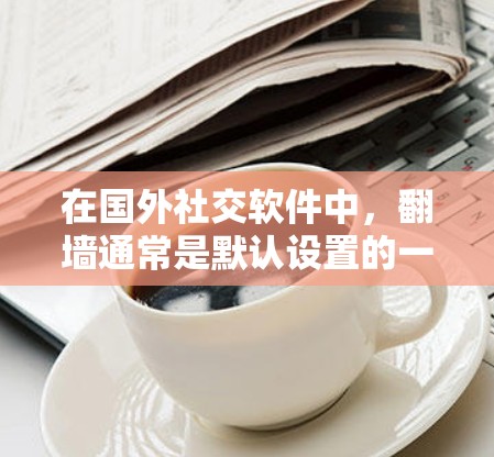 在国外社交软件中，翻墙通常是默认设置的一部分，但并非所有软件都支持翻墙。以下是一些常见的国外社交软件及其与翻墙的关系
