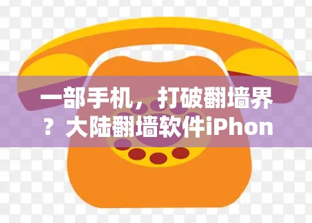 一部手机，打破翻墙界？大陆翻墙软件iPhone让手机成为反向网络入口