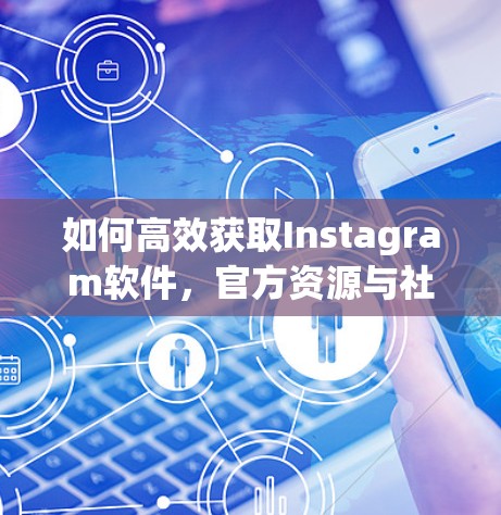 如何高效获取Instagram软件，官方资源与社区指南