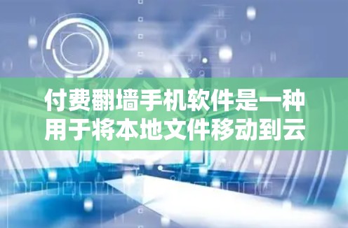 付费翻墙手机软件是一种用于将本地文件移动到云端的便捷工具，通常需要用户付费使用。以下是对付费翻墙手机软件的一些关键点和建议