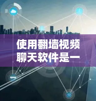 使用翻墙视频聊天软件是一种高效便捷的视频通话方式，适合随时随地进行交流。以下是一些详细的步骤和建议，帮助你更好地使用翻墙视频聊天软件