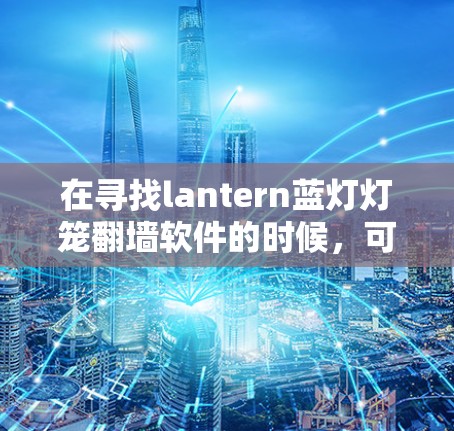 在寻找lantern蓝灯灯笼翻墙软件的时候,可能有一些免费或免费的软件可以帮助你翻墙并设计蓝色的灯笼。以下是一些推荐,这些软件通常支持自定义设计和翻墙功能 在寻找lantern蓝灯灯笼翻墙软件的时候,可能有一些免费或免费的软件可以帮助你翻墙并设计蓝色的灯笼。以下是一些推荐,这些软件通常支持自定义设计和翻墙功能