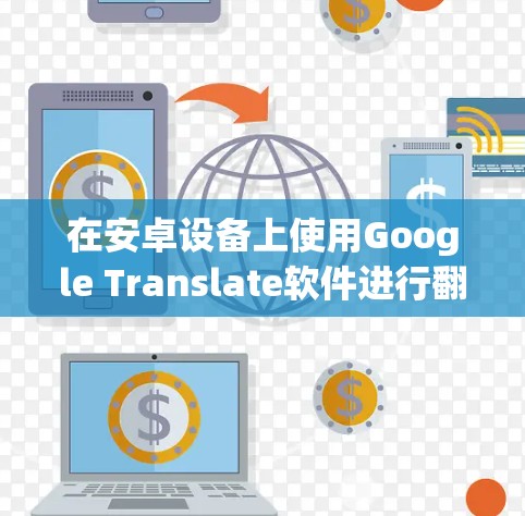 在安卓设备上使用Google Translate软件进行翻译时，以下是一些关键步骤和注意事项
