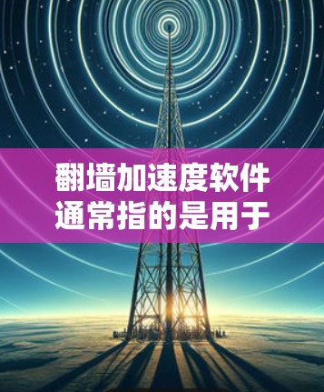 翻墙加速度软件通常指的是用于管理网络访问或翻墙的工具。以下是一些常见的翻墙加速度软件推荐