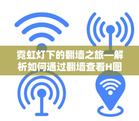霓虹灯下的翻墙之旅—解析如何通过翻墙查看H图软件