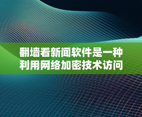 翻墙看新闻软件是一种利用网络加密技术访问互联网并获取新闻信息的软件。以下是对该主题的分点总结和解释