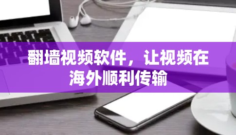 翻墙视频软件，让视频在海外顺利传输