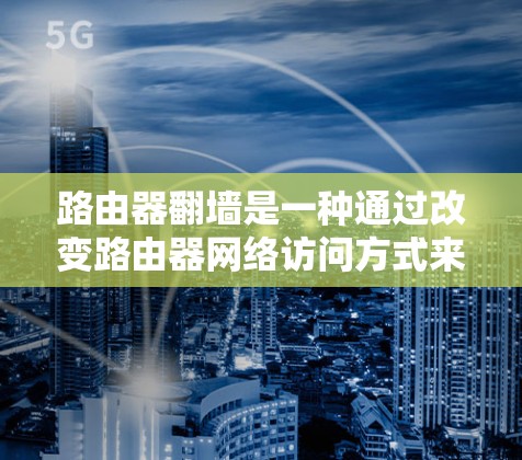路由器翻墙是一种通过改变路由器网络访问方式来访问外部网络的技术，涉及以下关键步骤和软件支持