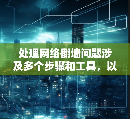 处理网络翻墙问题涉及多个步骤和工具，以下是详细的指导