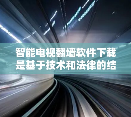 智能电视翻墙软件下载是基于技术和法律的结合，旨在为用户提供便利的视频显示体验。以下是一些推荐的智能电视翻墙软件，供您参考
