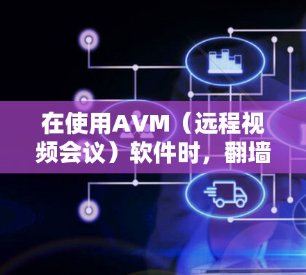 在使用AVM（远程视频会议）软件时，翻墙通常是为了隔离设备，防止恶意软件或恶意代码攻击。以下是一些相关步骤和建议