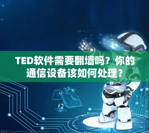 TED软件需要翻墙吗？你的通信设备该如何处理？