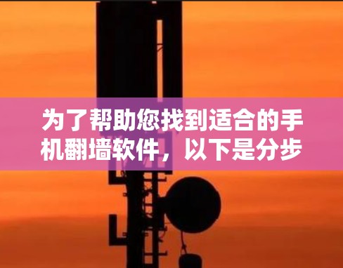 为了帮助您找到适合的手机翻墙软件，以下是分步指南