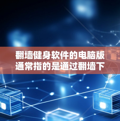 翻墙健身软件的电脑版通常指的是通过翻墙下载的健身软件，这些软件通常用于健身训练和管理。以下是一些可能指的是的翻墙健身软件以及如何选择适合的电脑版