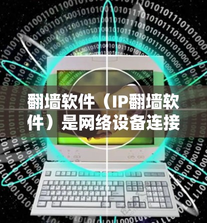 翻墙软件（IP翻墙软件）是网络设备连接互联网时需要使用的工具，用于过滤或阻止网络流量。以下是一些常见的翻墙软件及其功能