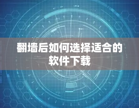 翻墙后如何选择适合的软件下载