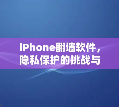iPhone翻墙软件，隐私保护的挑战与解决方案