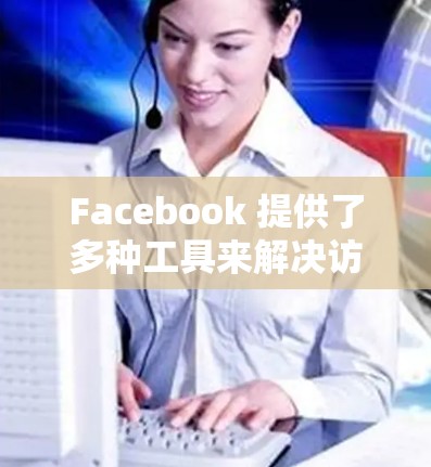 Facebook 提供了多种工具来解决访问限制和翻墙问题，以下是一些主要的解决方案