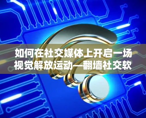 如何在社交媒体上开启一场视觉解放运动—翻墙社交软件的未来展望
