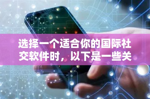 选择一个适合你的国际社交软件时，以下是一些关键点和建议
