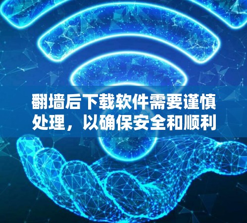 翻墙后下载软件需要谨慎处理，以确保安全和顺利。以下是对翻墙后下载软件的注意事项的总结