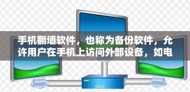 手机翻墙软件，也称为备份软件，允许用户在手机上访问外部设备，如电脑、平板或手机的外部存储空间，从而避免网络垃圾邮件或恶意软件攻击。以下是一些常见的翻墙软件及其功能，供您参考