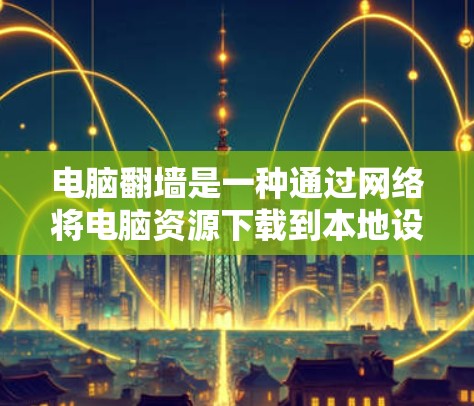 电脑翻墙是一种通过网络将电脑资源下载到本地设备的功能，通常用于访问国外下载的软件或在家中访问网络资源。以下是使用电脑翻墙的步骤和方法