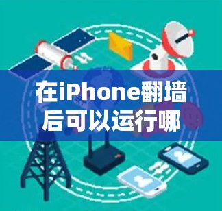 在iPhone翻墙后可以运行哪些软件，可以通过以下步骤和注意事项来了解和操作