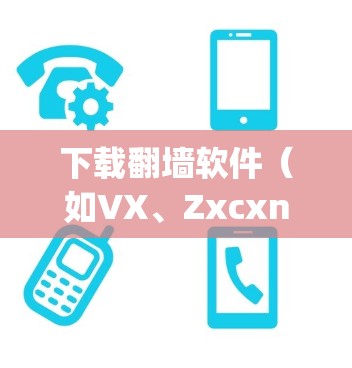 下载翻墙软件（如VX、Zxcxnet、Asix、Voyager、CCTV等）是为了访问外国网站或服务。以下是一些常见的步骤和注意事项，帮助您正确下载和使用这些软件