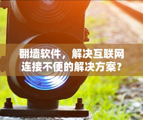 翻墙软件，解决互联网连接不便的解决方案？
