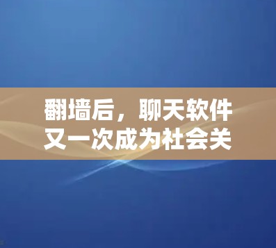翻墙后，聊天软件又一次成为社会关注的焦点。随着互联网的快速发展，越来越多的人开始通过地线杆和网络端口直接连接到手机，这种现象在社交媒体、通讯工具和娱乐领域都遇到了新的挑战和机遇